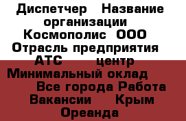 Диспетчер › Название организации ­ Космополис, ООО › Отрасль предприятия ­ АТС, call-центр › Минимальный оклад ­ 11 000 - Все города Работа » Вакансии   . Крым,Ореанда